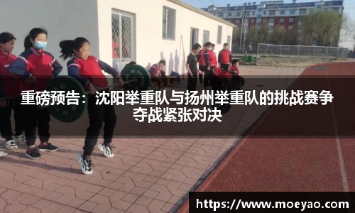 重磅预告：沈阳举重队与扬州举重队的挑战赛争夺战紧张对决