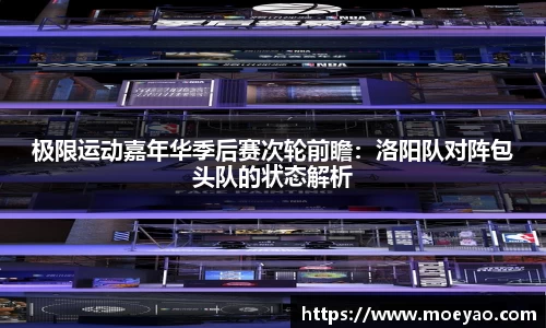 极限运动嘉年华季后赛次轮前瞻：洛阳队对阵包头队的状态解析